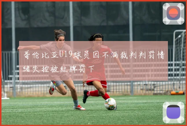 哥伦比亚U19球员因不满裁判判罚情绪失控被红牌罚下