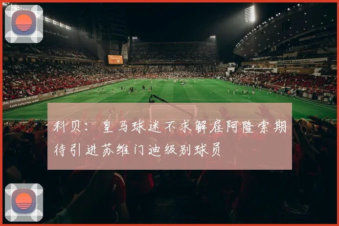 科贝：皇马球迷不求解雇阿隆索期待引进苏维门迪级别球员