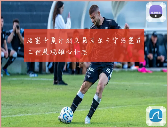 活塞今夏计划交易马尔卡宁或墨菲三世展现雄心壮志