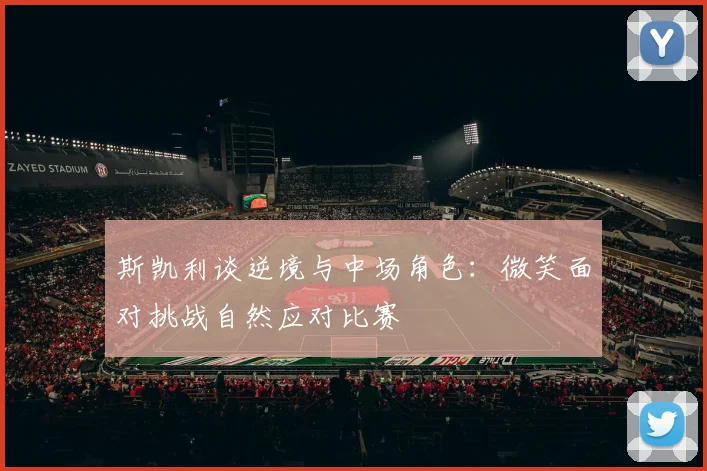 斯凯利谈逆境与中场角色：微笑面对挑战自然应对比赛