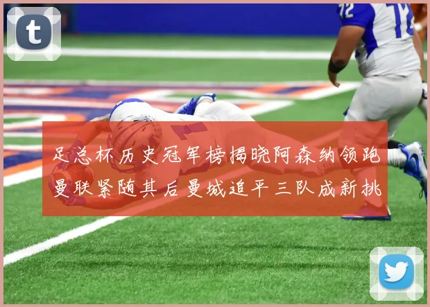 足总杯历史冠军榜揭晓阿森纳领跑曼联紧随其后曼城追平三队成新挑战