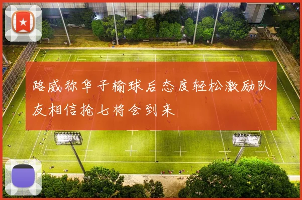 路威称华子输球后态度轻松激励队友相信抢七将会到来