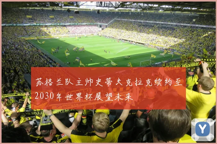 苏格兰队主帅史蒂夫克拉克续约至2030年世界杯展望未来