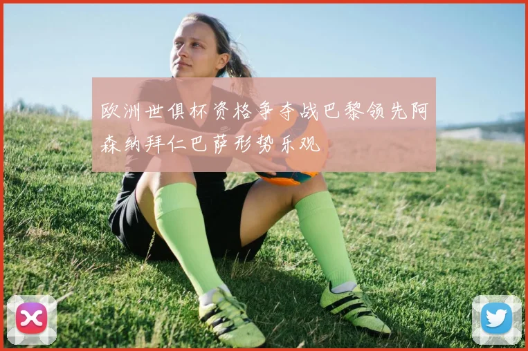 欧洲世俱杯资格争夺战巴黎领先阿森纳拜仁巴萨形势乐观