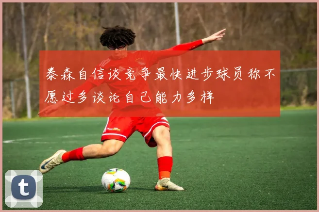 泰森自信谈竞争最快进步球员称不愿过多谈论自己能力多样