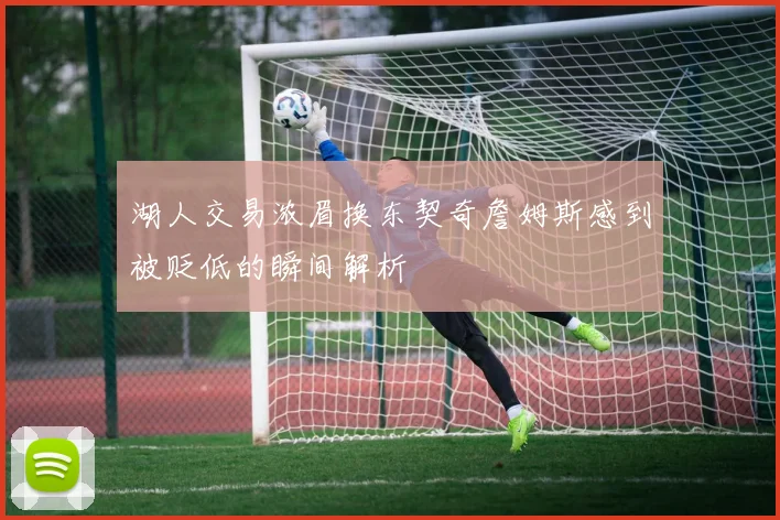 湖人交易浓眉换东契奇詹姆斯感到被贬低的瞬间解析