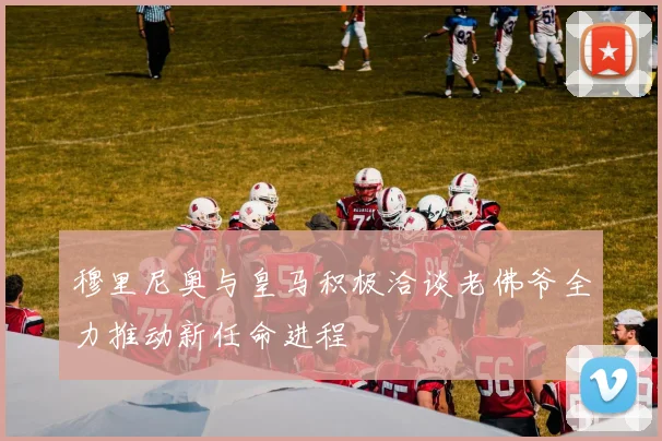 穆里尼奥与皇马积极洽谈老佛爷全力推动新任命进程