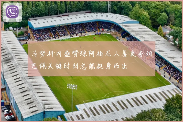 马努科内盛赞琼阿梅尼人善良夸姆巴佩关键时刻总能挺身而出