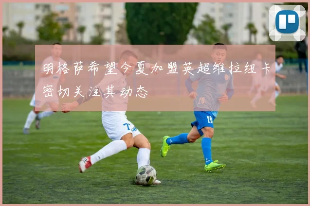 明格萨希望今夏加盟英超维拉纽卡密切关注其动态