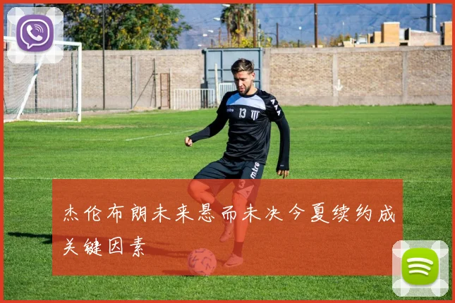 杰伦布朗未来悬而未决今夏续约成关键因素