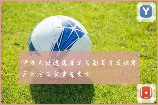 伊朗大使透露原定与葡萄牙友谊赛因对方突取消而告吹