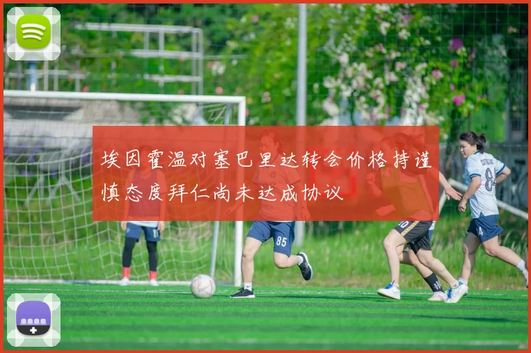 埃因霍温对塞巴里达转会价格持谨慎态度拜仁尚未达成协议