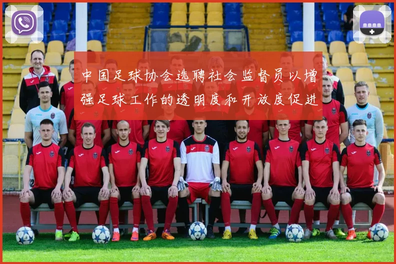 中国足球协会选聘社会监督员以增强足球工作的透明度和开放度促进足球事业发展