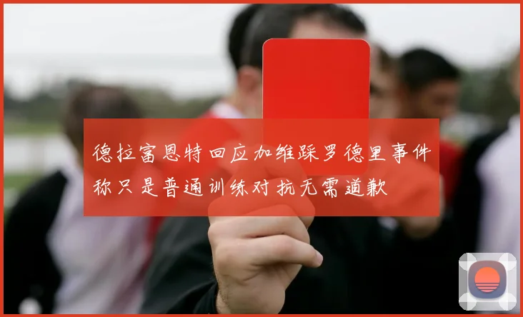 德拉富恩特回应加维踩罗德里事件称只是普通训练对抗无需道歉